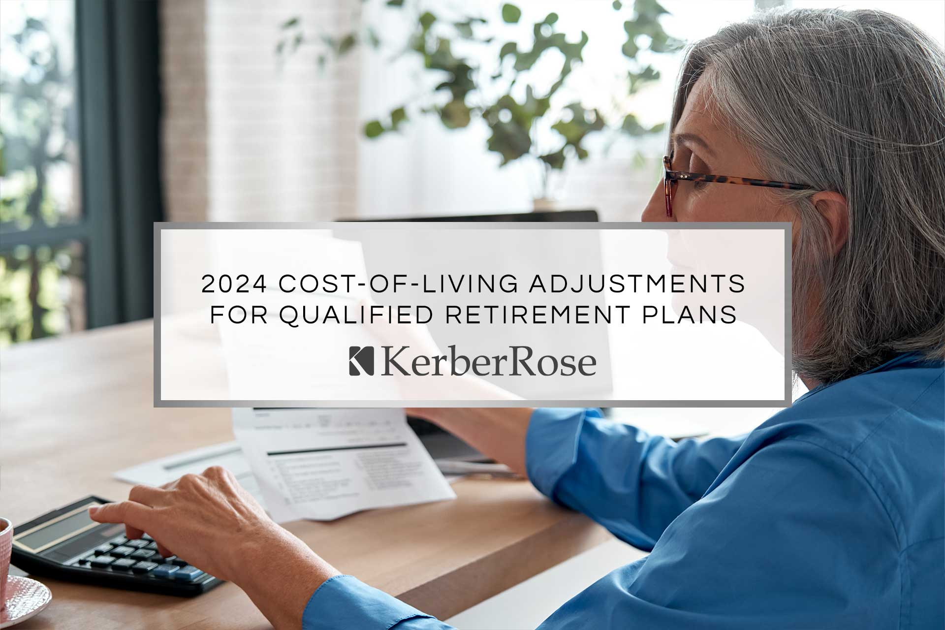 2024 cost-of-living adjustments for qualified retirement plans. KerberRose is a Certified Public Accounting Firm dedicated to serving our clients with unmatched expertise and customer service. Our firm features locations across Wisconsin and the Upper Peninsula.​